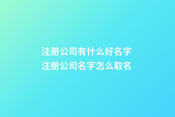 注册公司有什么好名字 注册公司名字怎么取名-第1张-公司起名-玄机派